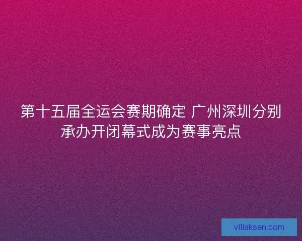 第十五届全运会赛期确定 广州深圳分别承办开闭幕式成为赛事亮点