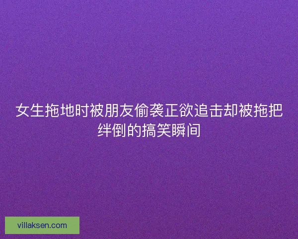 女生拖地时被朋友偷袭正欲追击却被拖把绊倒的搞笑瞬间